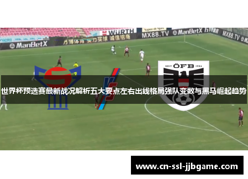 世界杯预选赛最新战况解析五大要点左右出线格局强队变数与黑马崛起趋势 世界杯预选赛最新战况解析五大要点左右出线格局强队变数与黑马崛起趋势