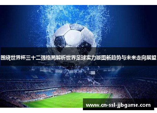 围绕世界杯三十二强格局解析世界足球实力版图新趋势与未来走向展望 围绕世界杯三十二强格局解析世界足球实力版图新趋势与未来走向展望