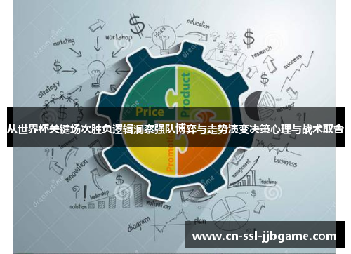 从世界杯关键场次胜负逻辑洞察强队博弈与走势演变决策心理与战术取舍