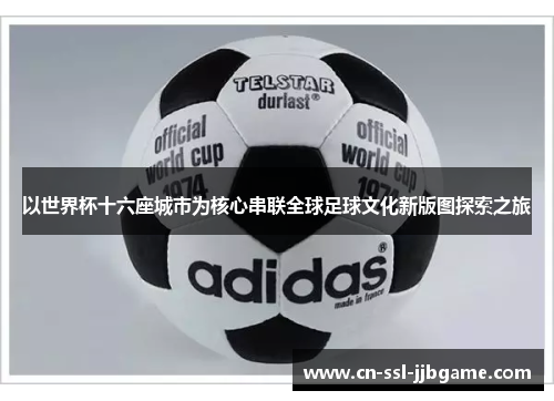以世界杯十六座城市为核心串联全球足球文化新版图探索之旅 以世界杯十六座城市为核心串联全球足球文化新版图探索之旅