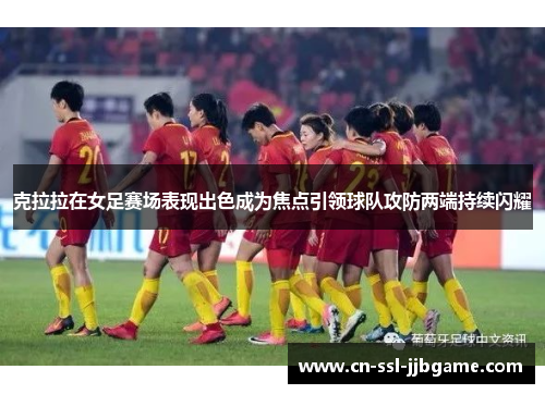 克拉拉在女足赛场表现出色成为焦点引领球队攻防两端持续闪耀 克拉拉在女足赛场表现出色成为焦点引领球队攻防两端持续闪耀