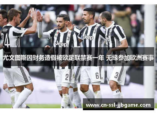 尤文图斯因财务造假被欧足联禁赛一年 无缘参加欧洲赛事 尤文图斯因财务造假被欧足联禁赛一年 无缘参加欧洲赛事