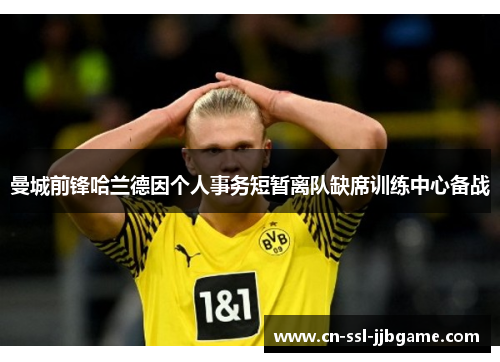 曼城前锋哈兰德因个人事务短暂离队缺席训练中心备战 曼城前锋哈兰德因个人事务短暂离队缺席训练中心备战