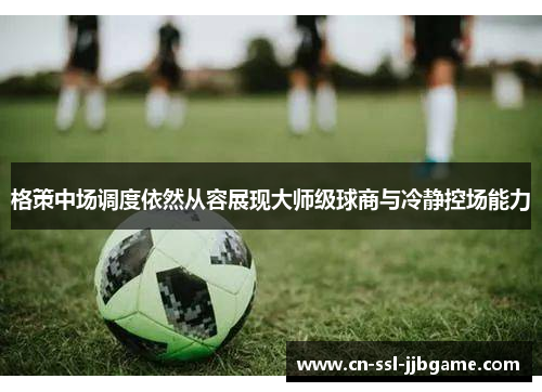 格策中场调度依然从容展现大师级球商与冷静控场能力 格策中场调度依然从容展现大师级球商与冷静控场能力