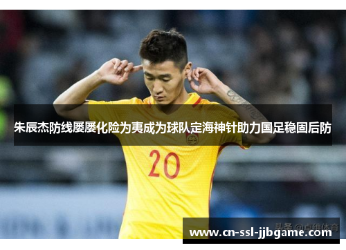 朱辰杰防线屡屡化险为夷成为球队定海神针助力国足稳固后防
