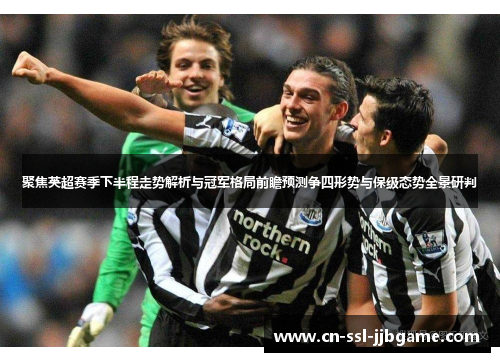聚焦英超赛季下半程走势解析与冠军格局前瞻预测争四形势与保级态势全景研判 聚焦英超赛季下半程走势解析与冠军格局前瞻预测争四形势与保级态势全景研判