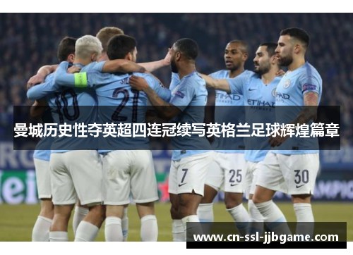 曼城历史性夺英超四连冠续写英格兰足球辉煌篇章 曼城历史性夺英超四连冠续写英格兰足球辉煌篇章