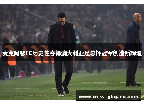 麦克阿瑟FC历史性夺得澳大利亚足总杯冠军创造新辉煌 麦克阿瑟FC历史性夺得澳大利亚足总杯冠军创造新辉煌