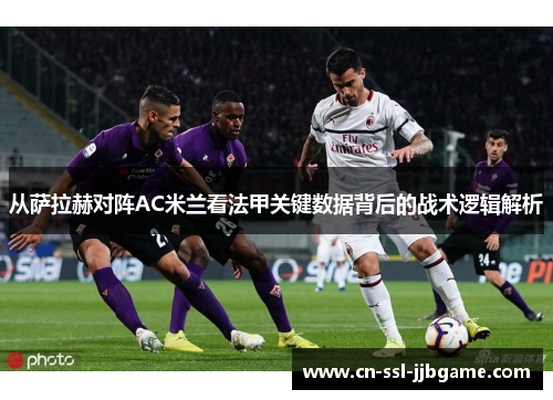 从萨拉赫对阵AC米兰看法甲关键数据背后的战术逻辑解析
